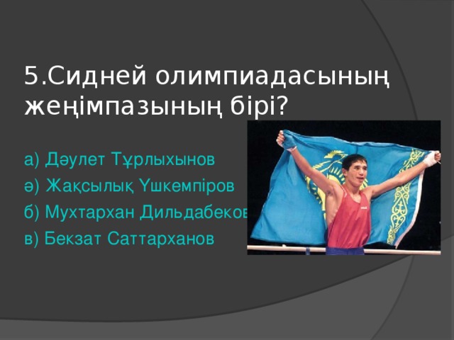 5.Сидней олимпиадасының жеңімпазының бірі? а ) Дәулет Тұрлыхынов ә ) Жақсылық Үшкемпіров б ) Мухтархан Дильдабеков в ) Бекзат Саттарханов