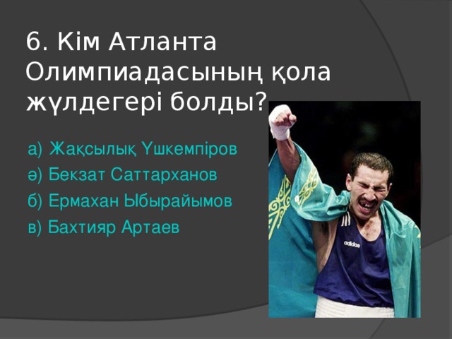 6. Кім Атланта Олимпиадасының қола жүлдегері болды? а ) Жақсылық Үшкемпіров ә ) Бекзат Саттарханов б ) Ермахан Ыбырайымов в ) Бахтияр Артаев