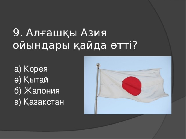 9. Алғашқы Азия ойындары қайда өтті? а ) Корея ә ) Қытай б ) Жапония в ) Қазақстан