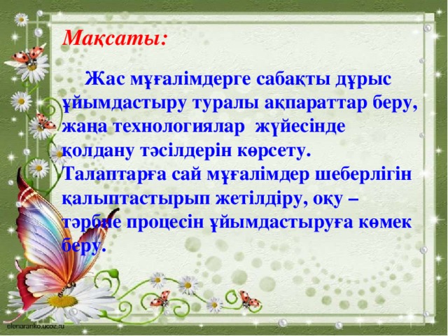 Мақсаты:   Жас мұғалімдерге сабақты дұрыс ұйымдастыру туралы ақпараттар беру, жаңа технологиялар жүйесінде қолдану тәсілдерін көрсету. Талаптарға сай мұғалімдер шеберлігін қалыптастырып жетілдіру, оқу – тәрбие процесін ұйымдастыруға көмек беру.