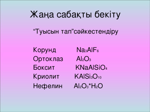 Жаңа сабақты бекіту “ Туысын тап”сәйкестендіру  Корунд Na 3 AlF 6  Ортоклаз Al 2 O 3  Боксит KNaAlSiO 4  Криолит KAlSi 3 O 10  Нефелин Al 2 O 3 *H 2 O