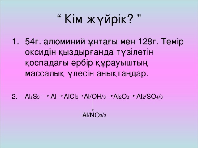 “ Кім жүйрік ? ” 54г. алюминий ұнтағы мен 128г. Темір оксидін қыздырғанда түзілетін қоспадағы әрбір құрауыштың массалық үлесін анықтаңдар.  2 . Al 2 S 3 Al AlCl 3 Al/OH/ 3 Al 2 O 3 Al 2 /SO 4 / 3  Al/NO 3 / 3