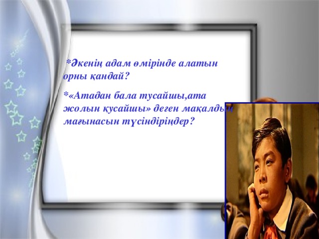 *Әкенің адам өмірінде алатын орны қандай? *«Атадан бала тусайшы,ата жолын қусайшы» деген мақалдың мағынасын түсіндіріңдер?