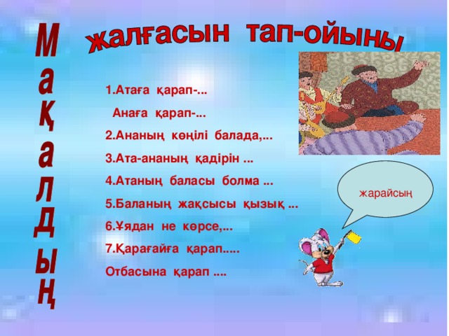 1.Атаға қарап-...  Анаға қарап-... 2.Ананың көңілі балада,... 3.Ата-ананың қадірін ... 4.Атаның баласы болма ... 5.Баланың жақсысы қызық ... 6.Ұядан не көрсе,... 7.Қарағайға қарап..... Отбасына қарап ....  жарайсың