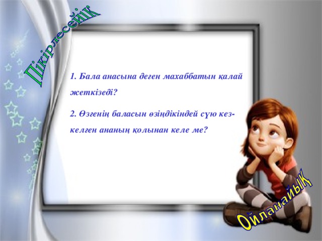 1. Бала анасына деген махаббатын қалай жеткізеді? 2. Өзгенің баласын өзіңдікіндей сүю кез-келген ананың қолынан келе ме?