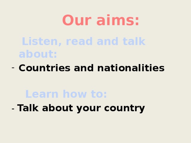 Our aims:  Listen, read and talk about: Countries and nationalities  Learn how to: - Talk about your country