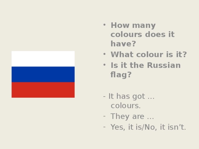 How many colours does it have? What colour is it? Is it the Russian flag? - It has got … colours. They are … Yes, it is/No, it isn’t.