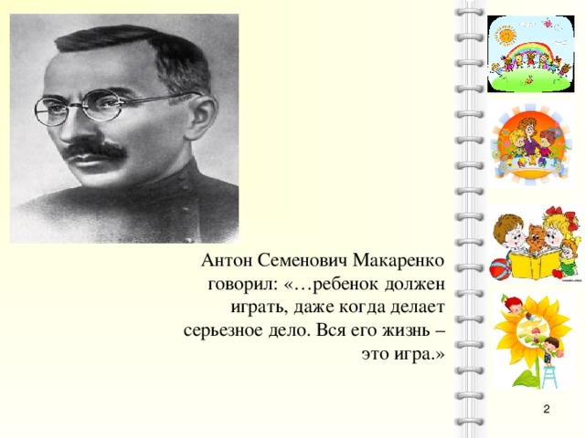 Антон Семенович Макаренко говорил: «…ребенок должен играть, даже когда делает серьезное дело. Вся его жизнь – это игра.»