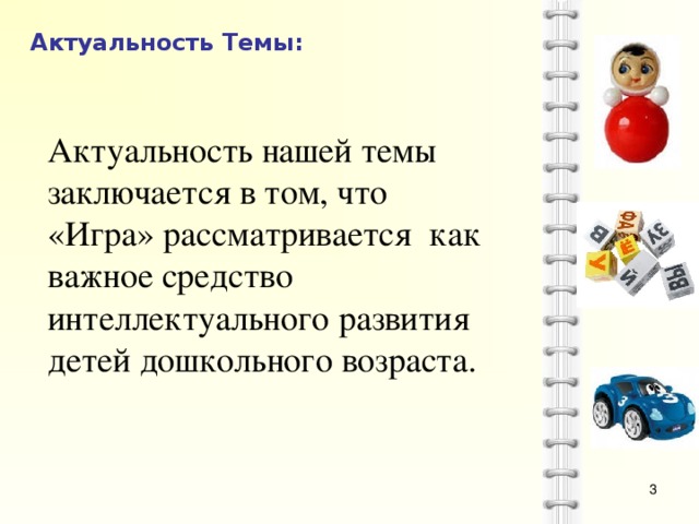 Актуальность нашей темы заключается в том, что «Игра» рассматривается как важное средство интеллектуального развития детей дошкольного возраста. Актуальность Темы: