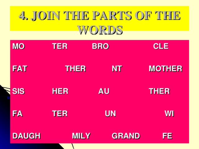 4. JOIN THE PARTS OF THE WORDS MO   TER   BRO   CLE       FAT   THER   NT  MOTHER       SIS   HER  AU   THER       FA   TER   UN   WI       DAUGH   MILY   GRAND  FE