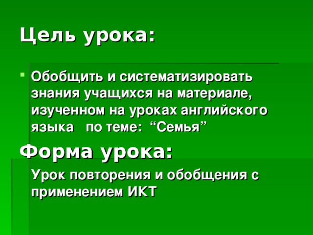 Цель урока: Обобщить и систематизировать знания учащихся на материале, изученном на уроках английского языка по теме: “Семья” Форма урока:  Урок повторения и обобщения с применением ИКТ