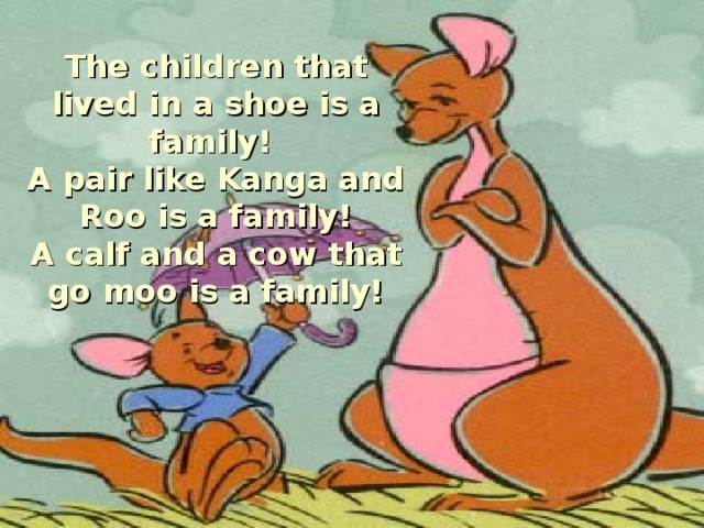 The children that lived in a shoe is a family!  A pair like Kanga and Roo is a family!  A calf and a cow that go moo is a family!