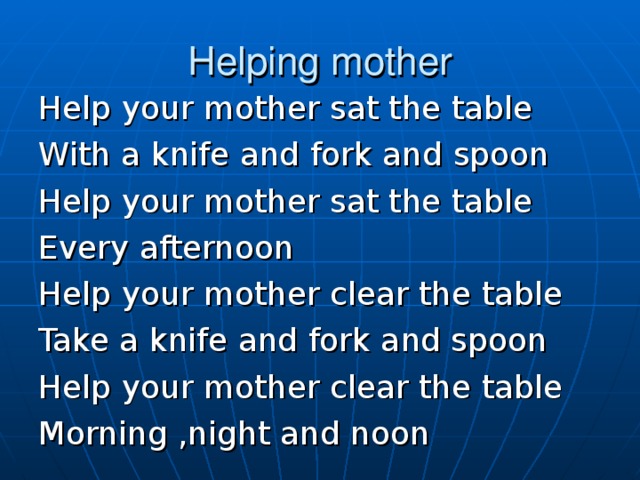 Helping mother Help your mother sat the table With a knife and fork and spoon Help your mother sat the table Every afternoon Help your mother clear the table Take a knife and fork and spoon Help your mother clear the table Morning ,night and noon