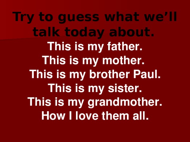 Try to guess what we’ll talk today about.  This is my father. This is my mother. This is my brother Paul. This is my sister. This is my grandmother. How I love them all.