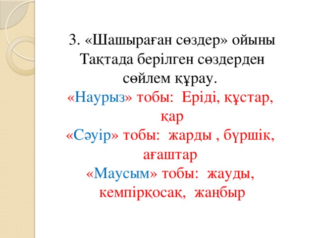 3. «Шашыраған сөздер» ойыны Тақтада берілген сөздерден сөйлем құрау. « Наурыз » тобы: Еріді, құстар, қар « Сәуір » тобы: жарды , бүршік, ағаштар « Маусым » тобы: жауды, кемпірқосақ, жаңбыр