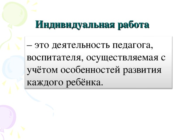 Индивидуальная работа   – это деятельность педагога, воспитателя, осуществляемая с учётом особенностей развития каждого ребёнка.