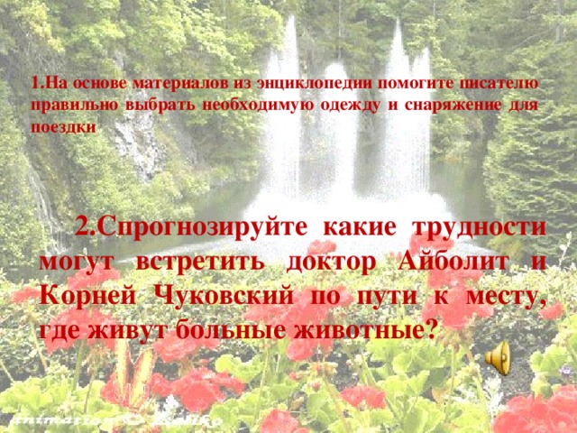 1.На основе материалов из энциклопедии помогите писателю правильно выбрать необходимую одежду и снаряжение для поездки  2.Спрогнозируйте какие трудности могут встретить доктор Айболит и Корней Чуковский по пути к месту, где живут больные животные?