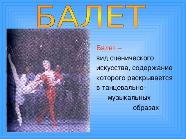 Балет – вид сценического искусства, содержание которого раскрывается в танцевально-  музыкальных  образах