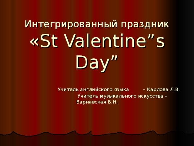Интегрированный праздник  «St Valentine”s Day”    Учитель английского языка – Карлова Л.В.  Учитель музыкального искусства – Варнавская В.Н.