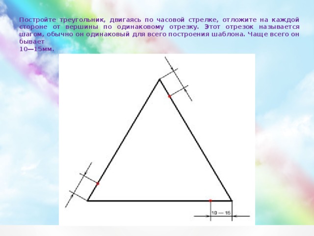 Постройте треугольник, двигаясь по часовой стрелке, отложите на каждой стороне от вершины по одинаковому отрезку. Этот отрезок называется шагом, обычно он одинаковый для всего построения шаблона. Чаще всего он бывает  10—15мм.