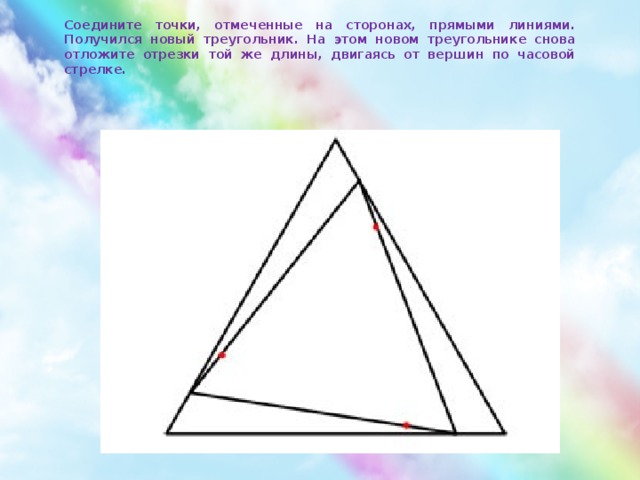 Соедините точки, отмеченные на сторонах, прямыми линиями. Получился новый треугольник. На этом новом треугольнике снова отложите отрезки той же длины, двигаясь от вершин по часовой стрелке.