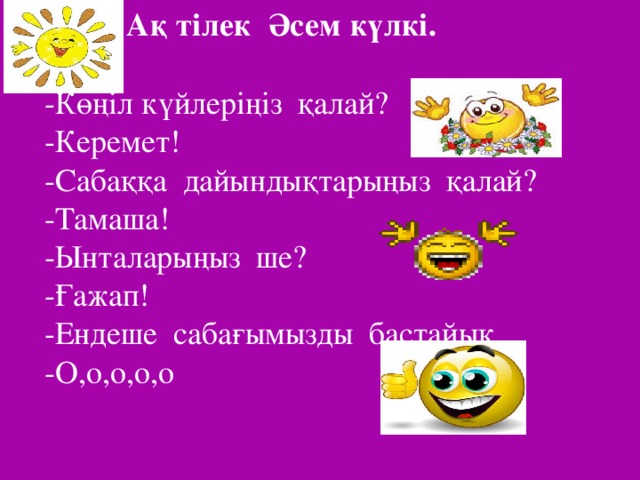 Ақ тілек Әсем күлкі. -Көңіл күйлеріңіз қалай? -Керемет! -Сабаққа дайындықтарыңыз қалай? -Тамаша! -Ынталарыңыз ше? -Ғажап! -Ендеше сабағымызды бастайық -О,о,о,о,о