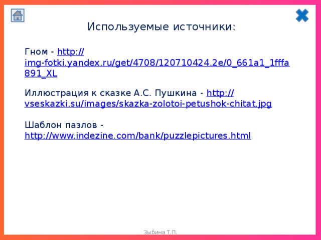 Используемые источники: Гном - http:// img-fotki.yandex.ru/get/4708/120710424.2e/0_661a1_1fffa891_XL Иллюстрация к сказке А.С. Пушкина - http :// vseskazki.su/images/skazka-zolotoi-petushok-chitat.jpg Шаблон пазлов - http://www.indezine.com/bank/puzzlepictures.html    Зыбина Т.П.