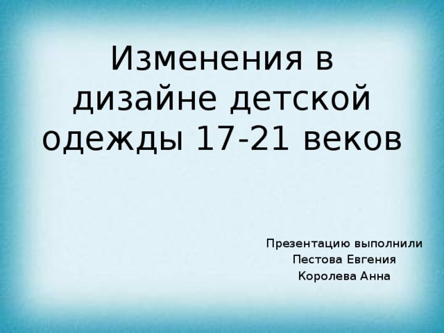 Изменения в дизайне детской одежды 17-21 веков Презентацию выполнили Пестова Евгения Королева Анна