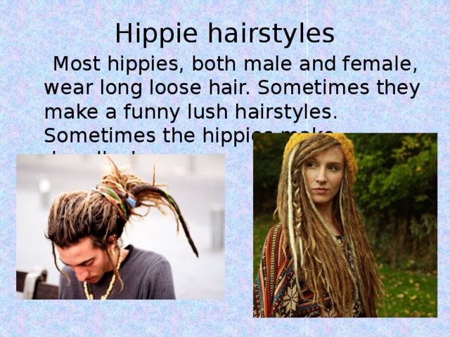 Hippie hairstyles    Most hippies, both male and female, wear long loose hair. Sometimes they make a funny lush hairstyles. Sometimes the hippies make dreadlocks.