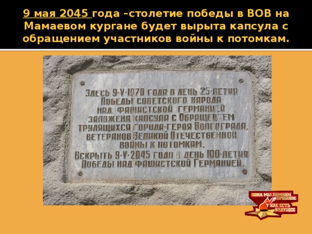 9 мая 2045 года –столетие победы в ВОВ на Мамаевом кургане будет вырыта капсула с обращением участников войны к потомкам.