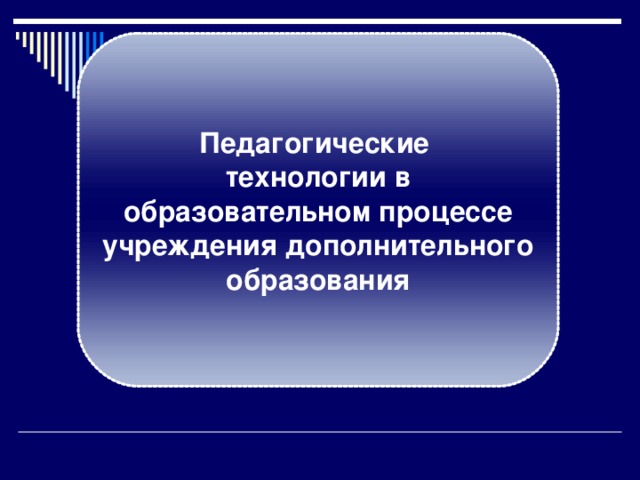 Педагогические  технологии в образовательном процессе учреждения дополнительного образования