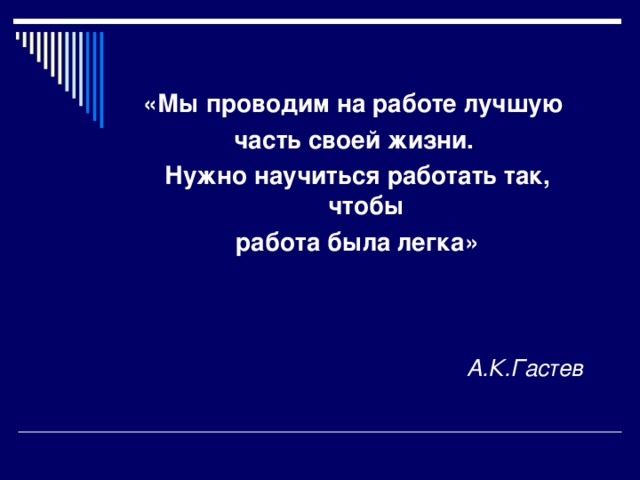 «Мы проводим на работе лучшую часть своей жизни. Нужно научиться работать так, чтобы работа была легка» А.К.Гастев