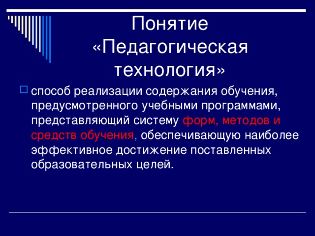 Понятие «Педагогическая технология» способ реализации содержания обучения, предусмотренного учебными программами, представляющий систему форм, методов и средств обучения , обеспечивающую наиболее эффективное достижение поставленных образовательных целей.