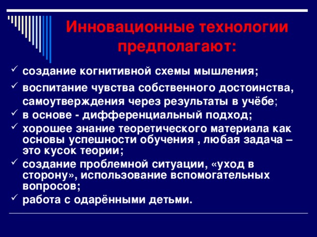 Инновационные технологии предполагают:  повышение уровня мотивации к учебному труду; формирование высокого уровня развития обучающихся на основе включения их в постоянно усложняющуюся деятельность при активной поддержке учителя; постоянное повторение, систематизация знаний, проговаривание вместе с учителем; ведущая роль - формирование доброжелательной атмосферы, создание позитивного отношения к учению посредством индивидуального отношения к каждому ученику;