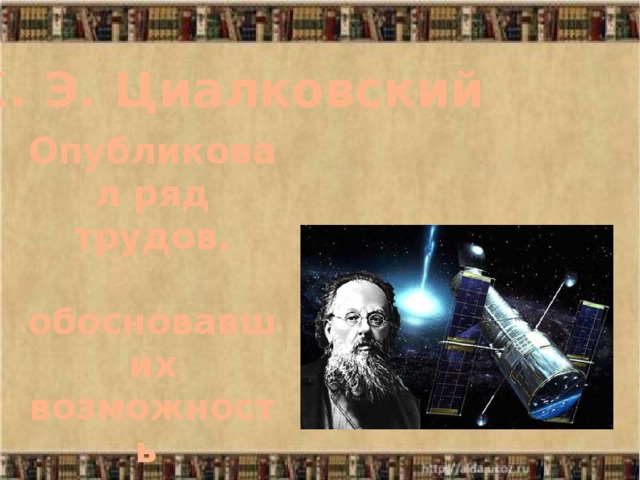 К. Э. Циалковский Опубликовал ряд трудов,  обосновавших возможность космических полетов.