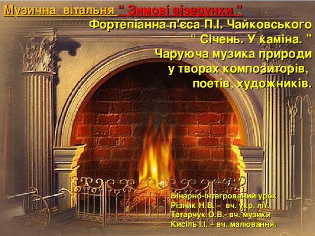 Музична вітальня “ Зимові візерунки ”  Фортепіанна п'єса П.І. Чайковського “ Січень. У каміна. ” Чаруюча музика природи у творах композиторів, поетів, художників. Бінарно-інтегрований урок Різник Н.В. – вч. укр. літ. Татарчук О.В.- вч. музики Кисіль І.І. – вч. малювання.