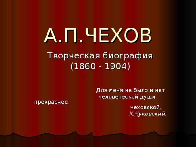 А.П.ЧЕХОВ Творческая биография (1860 - 1904) Для меня не было и нет  человеческой души прекраснее чеховской. К.Чуковский.