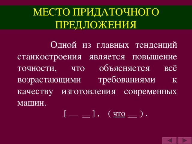 МЕСТО ПРИДАТОЧНОГО ПРЕДЛОЖЕНИЯ  Одной из главных тенденций станкостроения является повышение точности, что объясняется всё возрастающими требованиями к качеству изготовления современных машин.  [  ] , ( что )  .