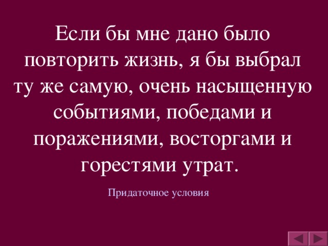 Если бы мне дано было повторить жизнь, я бы выбрал ту же самую, очень насыщенную событиями, победами и поражениями, восторгами и горестями утрат.  Придаточное условия