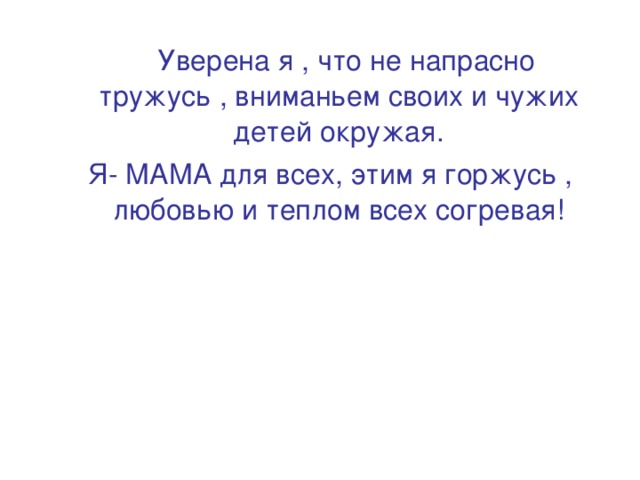 Уверена я , что не напрасно тружусь , вниманьем своих и чужих детей окружая.  Я- МАМА для всех, этим я горжусь , любовью и теплом всех согревая!