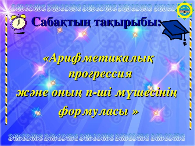 Сабақтың тақырыбы:      « Арифметикалық прогрессия және оның n -ші мүшесінің формуласы »