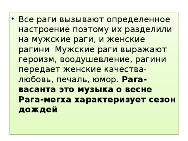 Все раги вызывают определенное настроение поэтому их разделили на мужские раги, и женские рагини Мужские раги выражают героизм, воодушевление, рагини передает женские качества- любовь, печаль, юмор. Рага-васанта это музыка о весне Рага-мегха характеризует сезон дождей