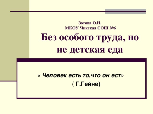 Зотова О.И.  МКОУ Чикская СОШ №6  Без особого труда, но не детская еда « Человек есть то,что он ест»  ( Г.Гейне)