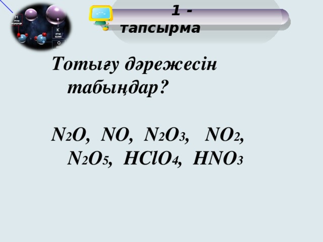 1 - тапсырма Тотығу дәрежесін табыңдар?  N 2 O, NO, N 2 O 3 , NO 2 , N 2 O 5 , HClO 4 , HNO 3 6