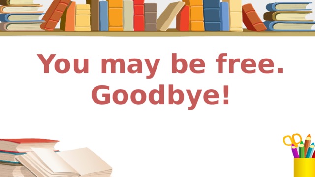 You may be free. Goodbye!