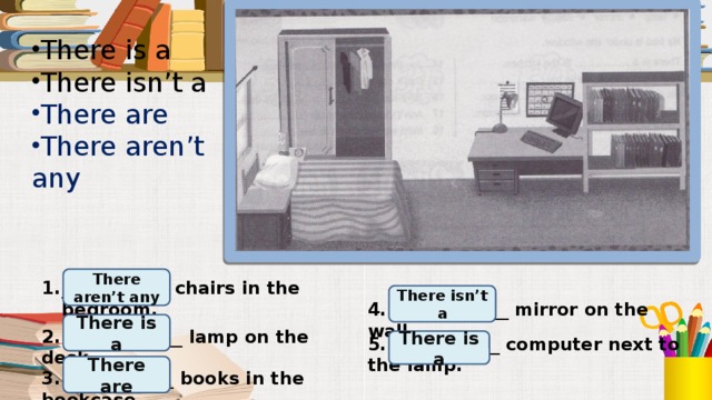 There is a There isn’t a There are There aren’t any There aren’t any ____________ chairs in the bedroom.