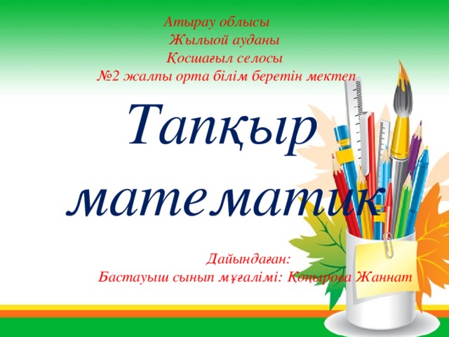 Атырау облысы Жылыой ауданы Қосшағыл селосы № 2 жалпы орта білім беретін мектеп  Тапқыр  математик  Дайындаған: Бастауыш сынып мұғалімі: Қоңырова Жаннат