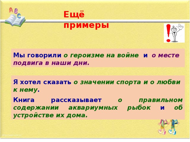 Ещё примеры Мы говорили о героизме на войне и  что в наши дни есть место подвигу. Мы говорили о героизме на войне и  о  месте подвига в наши дни. Я хотел сказать о значении  спорта и почему   я его люблю. Я хотел сказать о значении  спорта и о любви к нему . Книга рассказывает, как правильно содержать аквариумных рыбок  и  об устройстве их дома. Книга рассказывает о правильном содержании аквариумных рыбок  и  об устройстве их дома.