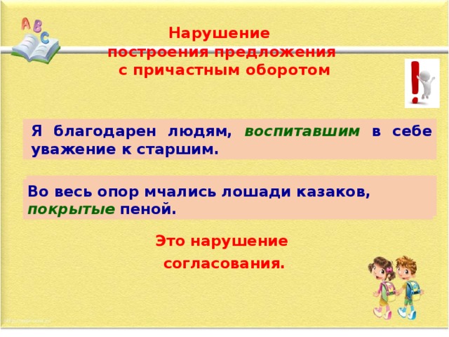 Нарушение  построения предложения  с причастным оборотом Я благодарен людям, воспитавших в себе уважение к старшим. Я благодарен людям, воспитавшим в себе уважение к старшим. Во весь опор мчались лошади казаков, покрытых пеной. Во весь опор мчались лошади казаков, покрытые пеной. Это нарушение согласования.