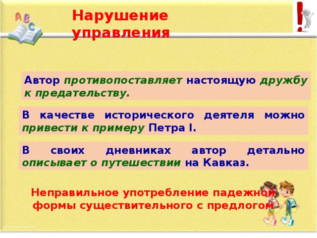 Нарушение управления Автор  противопоставляет  настоящую  дружбу к предательству. В качестве исторического деятеля можно привести к примеру Петра I. В своих дневниках автор детально описывает о путешествии на Кавказ. Неправильное употребление падежной формы существительного с предлогом